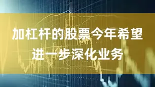 加杠杆的股票今年希望进一步深化业务