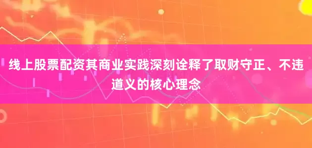 线上股票配资其商业实践深刻诠释了取财守正、不违道义的核心理念
