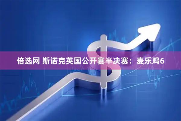 倍选网 斯诺克英国公开赛半决赛：麦乐鸡6
