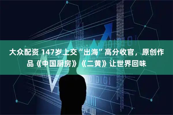 大众配资 147岁上交“出海”高分收官，原创作品《中国厨房》《二黄》让世界回味