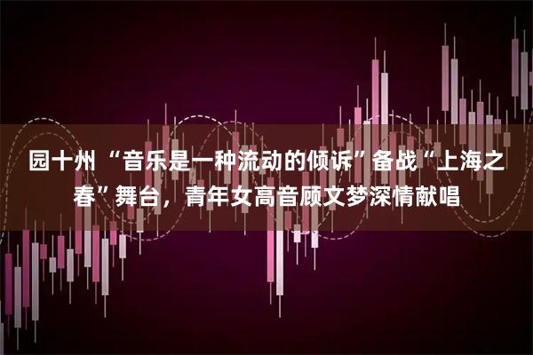 园十州 “音乐是一种流动的倾诉”备战“上海之春”舞台，青年女高音顾文梦深情献唱