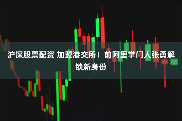 沪深股票配资 加盟港交所！前阿里掌门人张勇解锁新身份