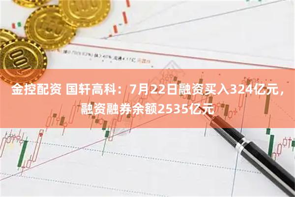 金控配资 国轩高科:7月22日融资买入324亿元,融资融券余额2535亿元