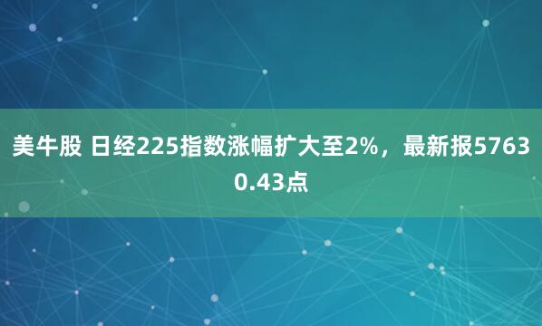 美牛股 日经225指数涨幅扩大至2%，最新报57630.43点