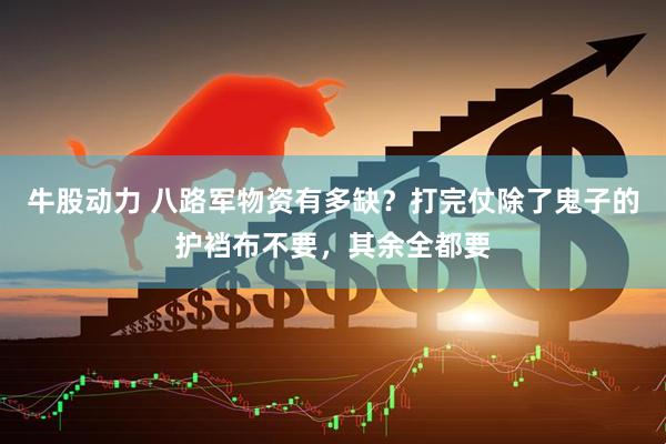 牛股动力 八路军物资有多缺？打完仗除了鬼子的护裆布不要，其余全都要