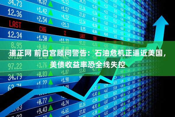 道正网 前白宫顾问警告：石油危机正逼近美国，美债收益率恐全线失控