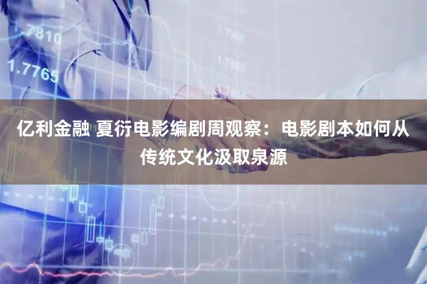 亿利金融 夏衍电影编剧周观察：电影剧本如何从传统文化汲取泉源