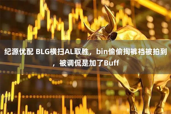 纪源优配 BLG横扫AL取胜，bin偷偷掏裤裆被拍到，被调侃是加了Buff