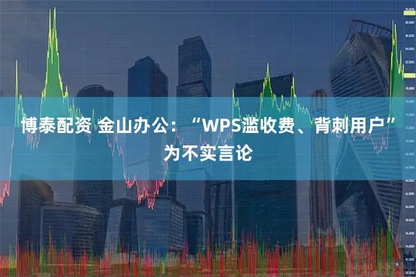 博泰配资 金山办公：“WPS滥收费、背刺用户”为不实言论
