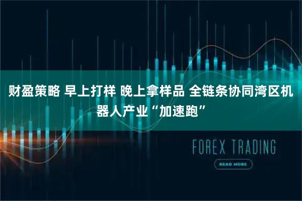 财盈策略 早上打样 晚上拿样品 全链条协同湾区机器人产业“加速跑”
