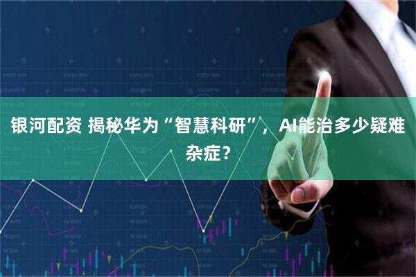 银河配资 揭秘华为“智慧科研”，AI能治多少疑难杂症？