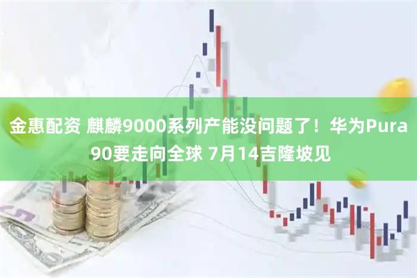 金惠配资 麒麟9000系列产能没问题了！华为Pura 90要走向全球 7月14吉隆坡见