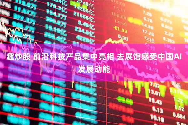 趣炒股 前沿科技产品集中亮相 去展馆感受中国AI发展动能