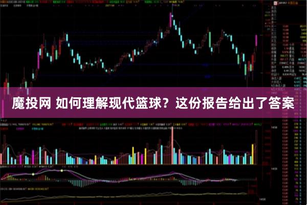 魔投网 如何理解现代篮球？这份报告给出了答案
