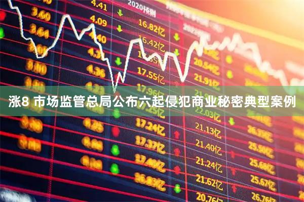 涨8 市场监管总局公布六起侵犯商业秘密典型案例