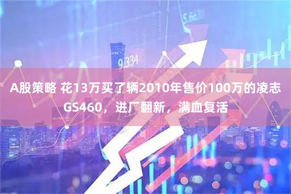 A股策略 花13万买了辆2010年售价100万的凌志GS460，进厂翻新，满血复活