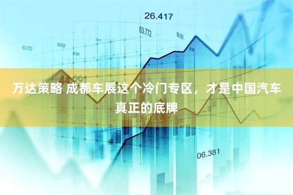万达策略 成都车展这个冷门专区，才是中国汽车真正的底牌