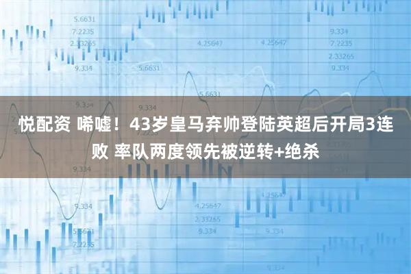 悦配资 唏嘘！43岁皇马弃帅登陆英超后开局3连败 率队两度领先被逆转+绝杀