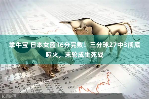掌牛宝 日本女篮16分完败！三分球27中3彻底哑火，末轮成生死战